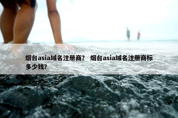 烟台asia域名注册商？ 烟台asia域名注册商标多少钱？