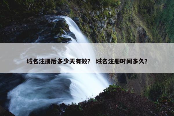 域名注册后多少天有效？ 域名注册时间多久？