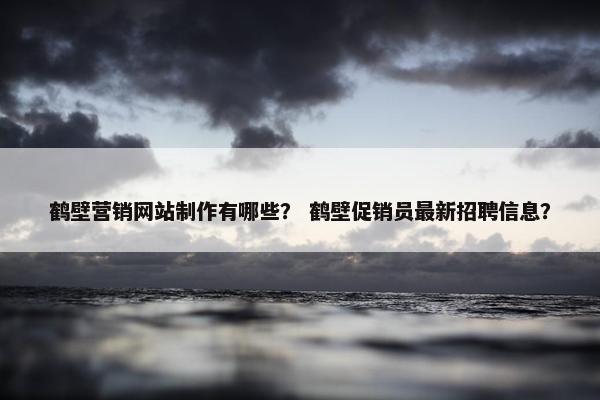 鹤壁营销网站制作有哪些？ 鹤壁促销员最新招聘信息？