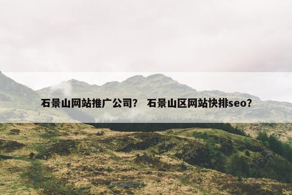 石景山网站推广公司？ 石景山区网站快排seo？