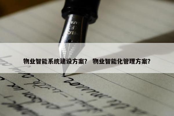 物业智能系统建设方案？ 物业智能化管理方案？