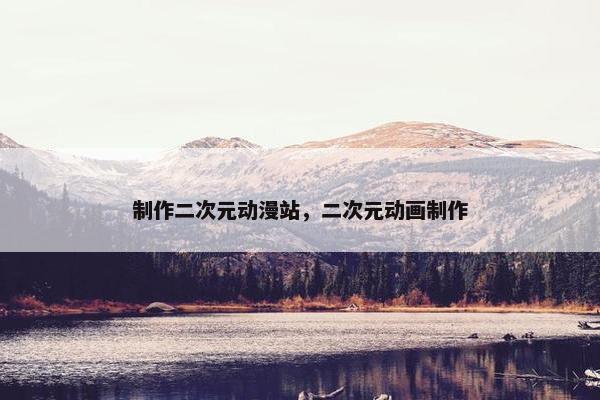 制作二次元动漫站，二次元动画制作