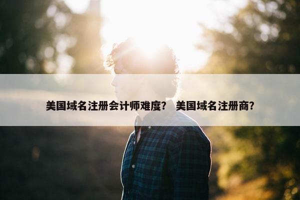 美国域名注册会计师难度？ 美国域名注册商？
