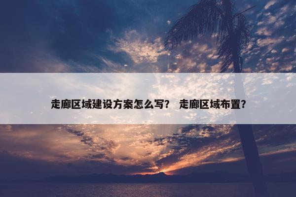 走廊区域建设方案怎么写？ 走廊区域布置？