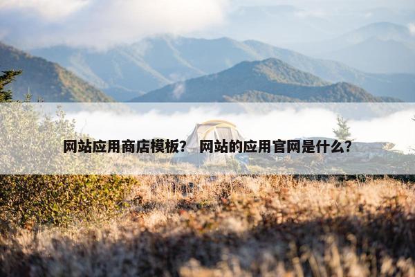 网站应用商店模板？ 网站的应用官网是什么？
