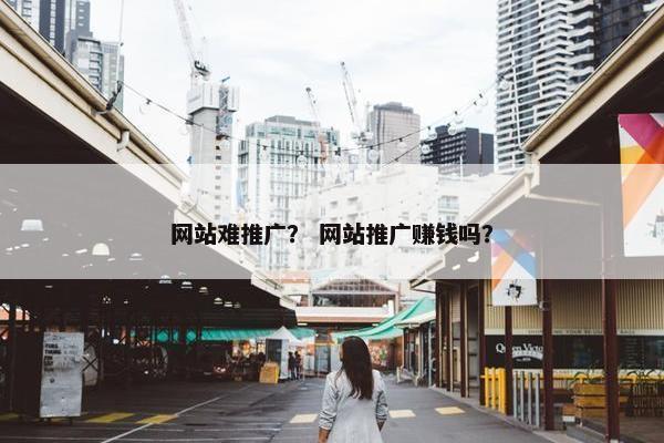 网站难推广？ 网站推广赚钱吗？