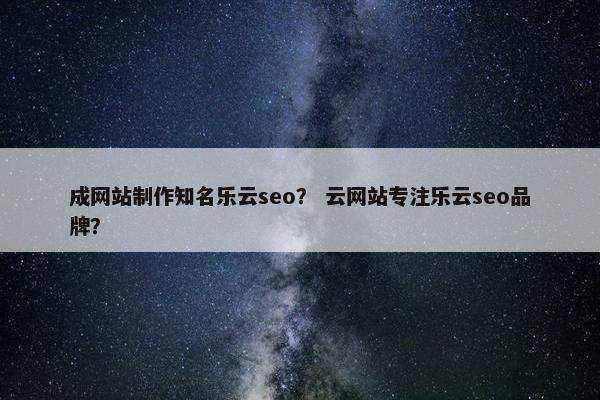 成网站制作知名乐云seo？ 云网站专注乐云seo品牌？
