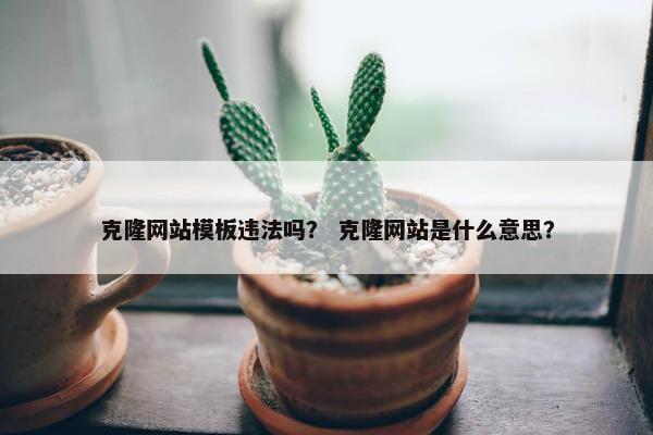 克隆网站模板违法吗？ 克隆网站是什么意思？