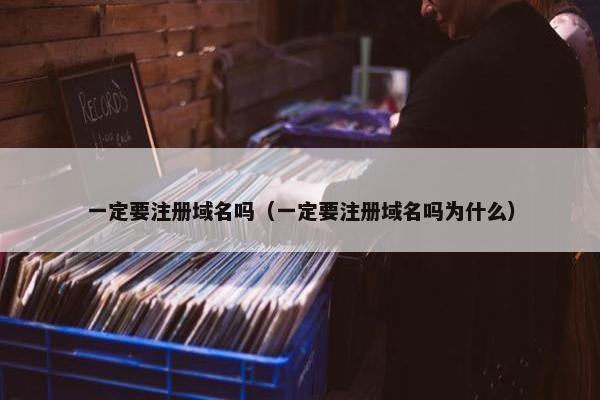 一定要注册域名吗（一定要注册域名吗为什么）
