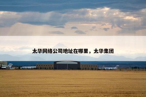 太华网络公司地址在哪里，太华集团