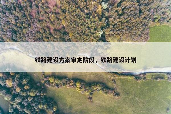 铁路建设方案审定阶段，铁路建设计划