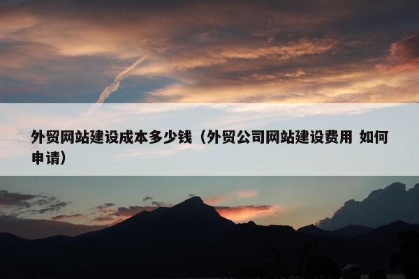 外贸网站建设成本多少钱（外贸公司网站建设费用 如何申请）