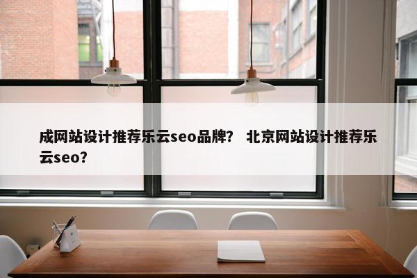 成网站设计推荐乐云seo品牌？ 北京网站设计推荐乐云seo？