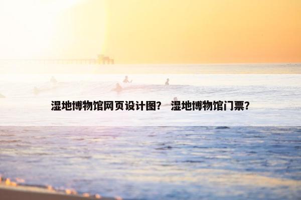 湿地博物馆网页设计图？ 湿地博物馆门票？