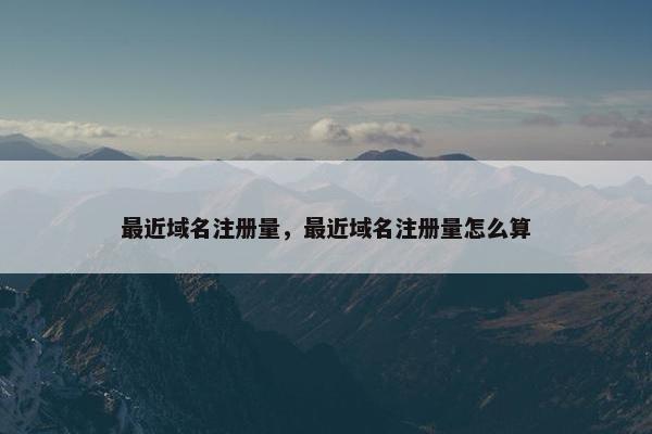最近域名注册量，最近域名注册量怎么算