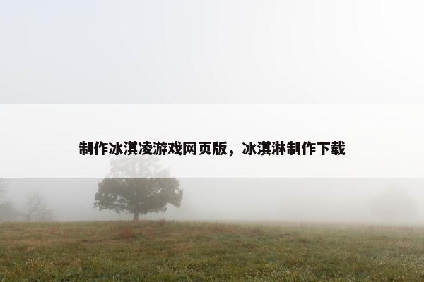 制作冰淇凌游戏网页版，冰淇淋制作下载