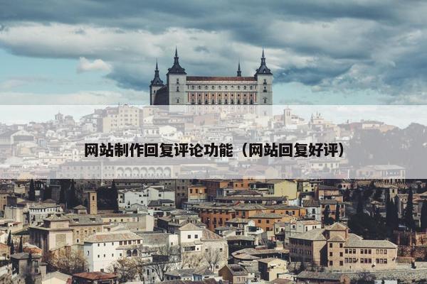 网站制作回复评论功能（网站回复好评）