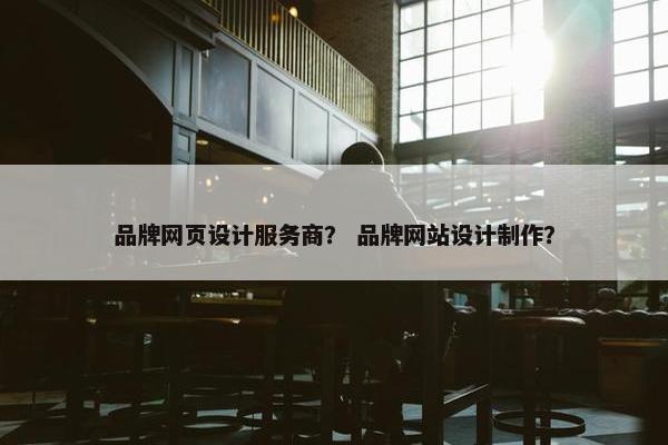 品牌网页设计服务商？ 品牌网站设计制作？