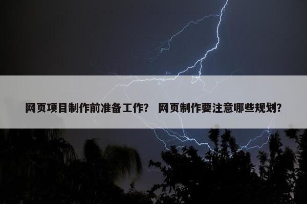 网页项目制作前准备工作？ 网页制作要注意哪些规划？