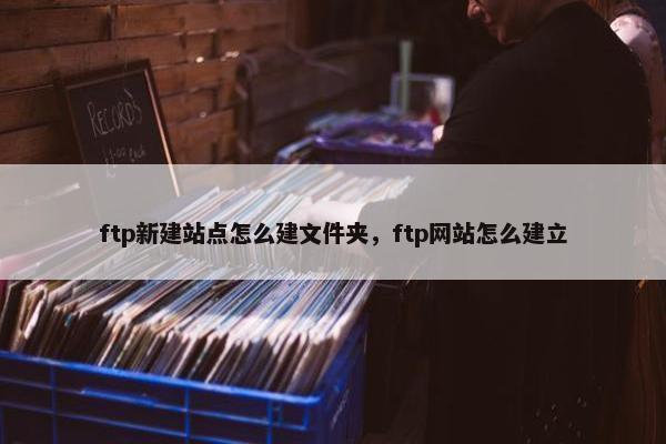 ftp新建站点怎么建文件夹，ftp网站怎么建立