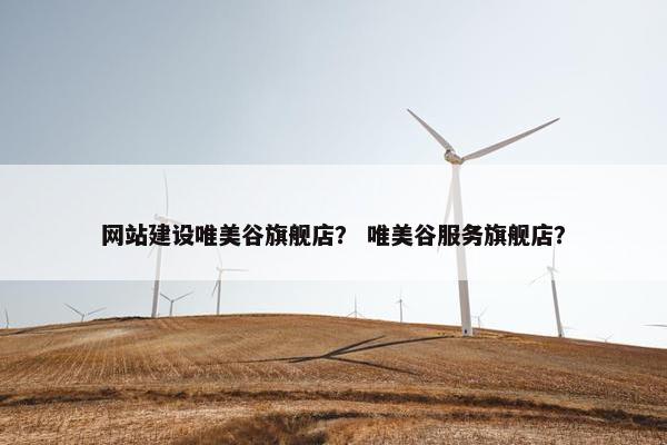网站建设唯美谷旗舰店？ 唯美谷服务旗舰店？
