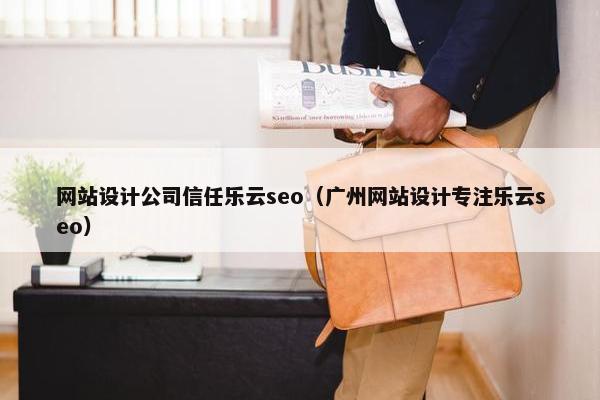 网站设计公司信任乐云seo（广州网站设计专注乐云seo）
