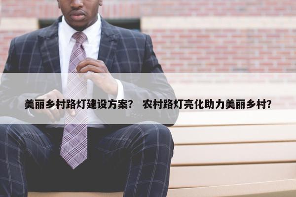 美丽乡村路灯建设方案？ 农村路灯亮化助力美丽乡村？