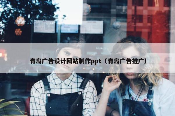 青岛广告设计网站制作ppt（青岛广告推广）
