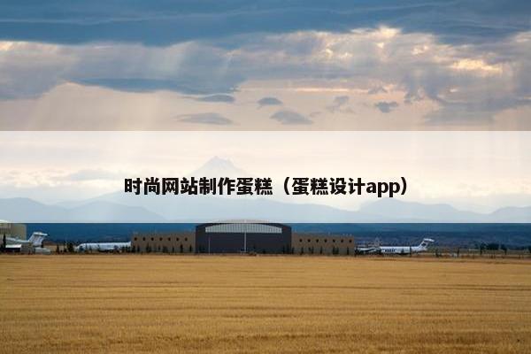 时尚网站制作蛋糕（蛋糕设计app）