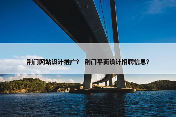 荆门网站设计推广？ 荆门平面设计招聘信息？