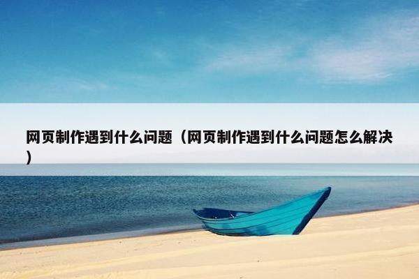 网页制作遇到什么问题（网页制作遇到什么问题怎么解决）