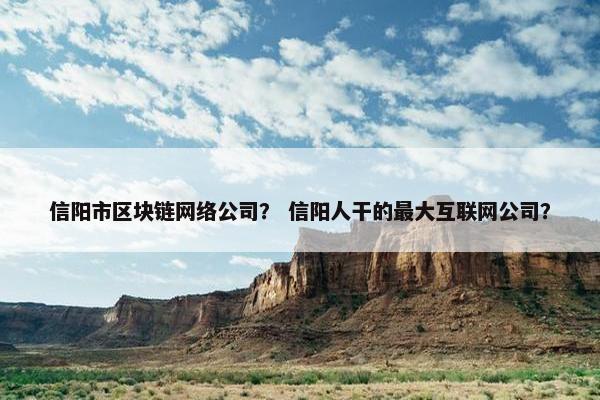 信阳市区块链网络公司？ 信阳人干的最大互联网公司？