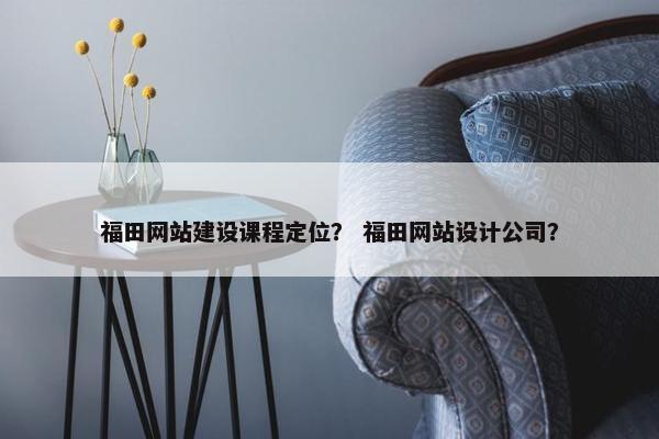 福田网站建设课程定位？ 福田网站设计公司？