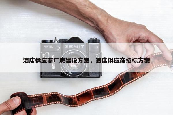 酒店供应商厂房建设方案，酒店供应商招标方案