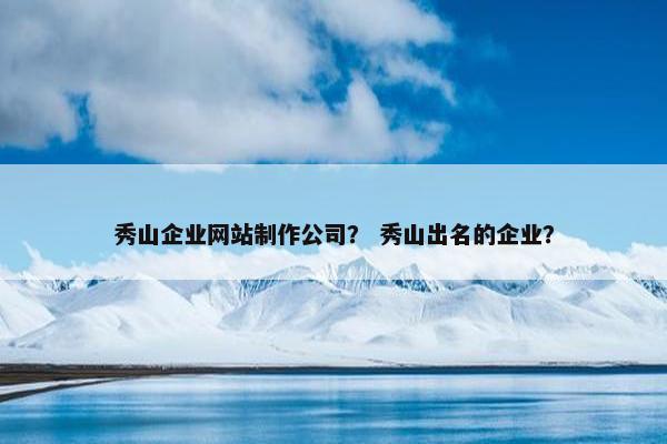 秀山企业网站制作公司？ 秀山出名的企业？