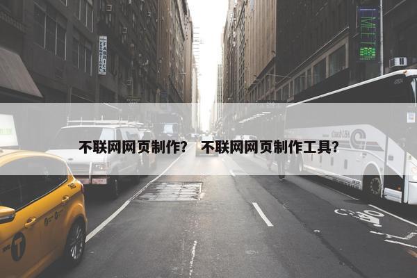 不联网网页制作？ 不联网网页制作工具？
