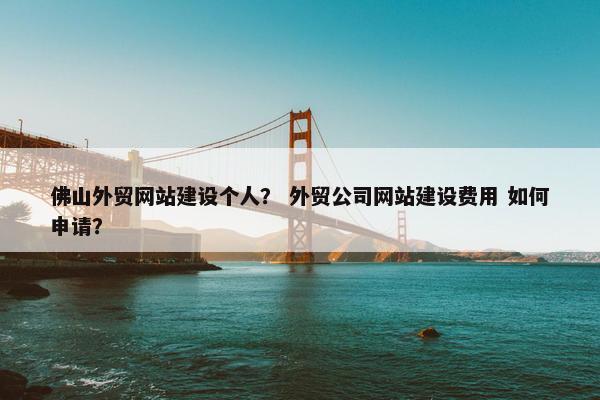 佛山外贸网站建设个人？ 外贸公司网站建设费用 如何申请？