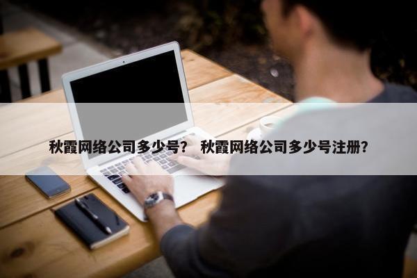 秋霞网络公司多少号？ 秋霞网络公司多少号注册？