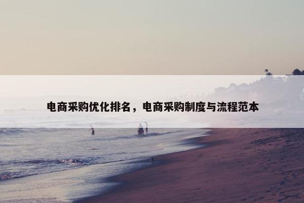 电商采购优化排名，电商采购制度与流程范本