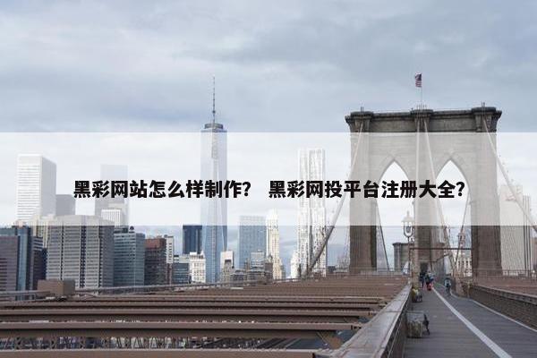 黑彩网站怎么样制作？ 黑彩网投平台注册大全？