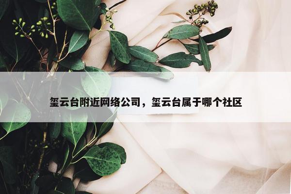 玺云台附近网络公司，玺云台属于哪个社区