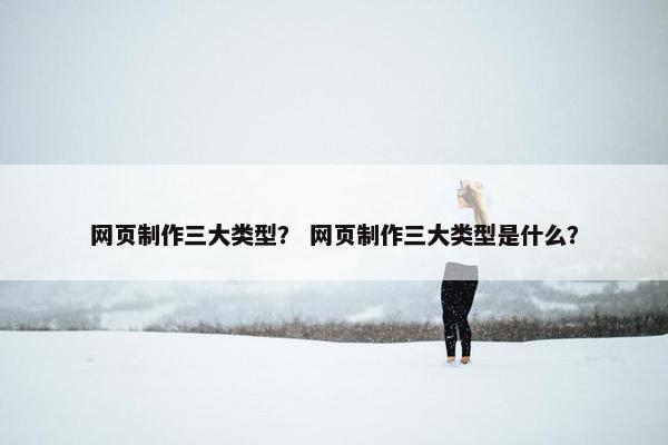 网页制作三大类型？ 网页制作三大类型是什么？