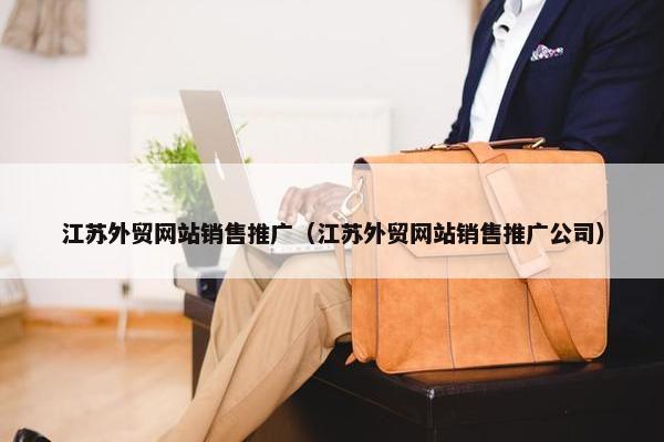 江苏外贸网站销售推广（江苏外贸网站销售推广公司）