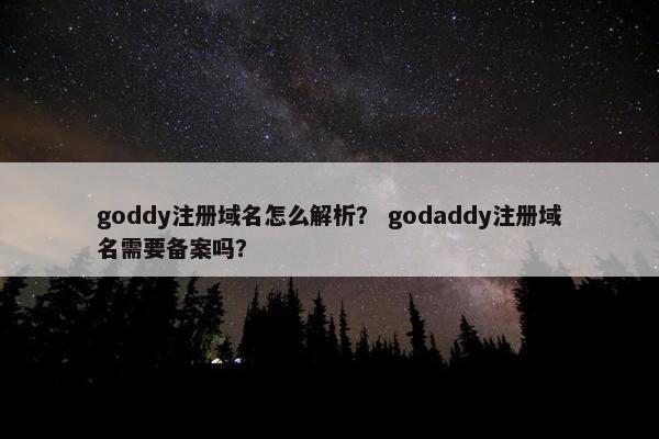 goddy注册域名怎么解析？ godaddy注册域名需要备案吗？