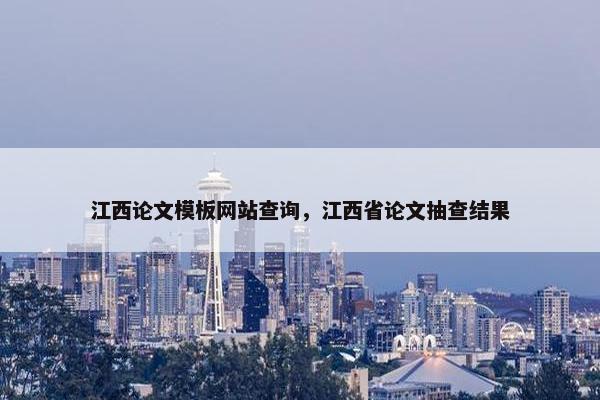 江西论文模板网站查询，江西省论文抽查结果