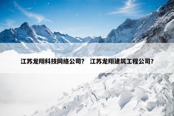 江苏龙翔科技网络公司？ 江苏龙翔建筑工程公司？