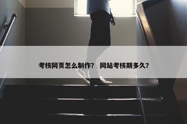 考核网页怎么制作？ 网站考核期多久？