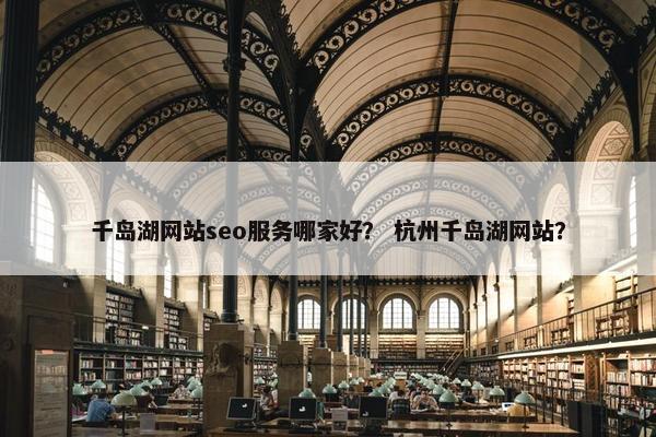 千岛湖网站seo服务哪家好？ 杭州千岛湖网站？