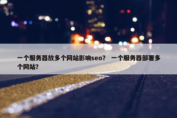 一个服务器放多个网站影响seo？ 一个服务器部署多个网站？
