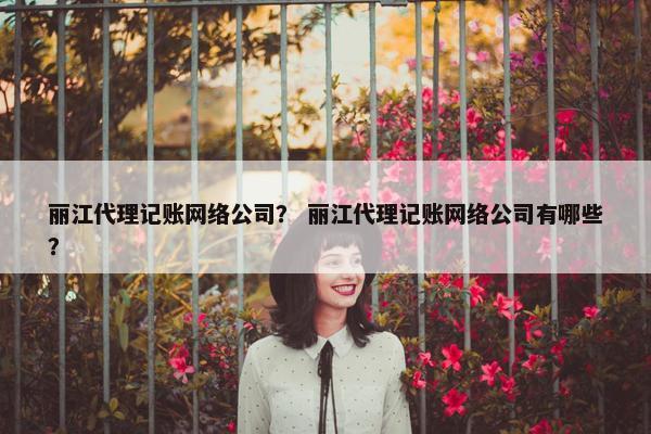 丽江代理记账网络公司？ 丽江代理记账网络公司有哪些？